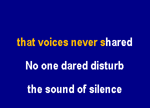 that voices never shared

No one dared disturb

the sound of silence