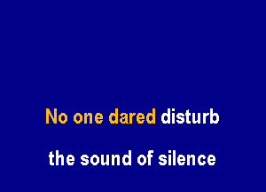 No one dared disturb

the sound of silence