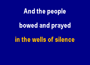 And the people

bowed and prayed

in the wells of silence