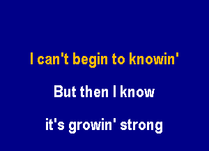 I can't begin to knowin'

But then I know

it's growin' strong