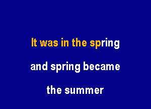 It was in the spring

and spring became

the summer