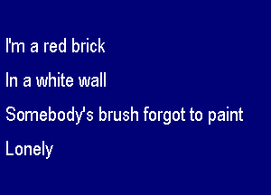 I'm a red brick

In a white wall

Somebody's brush forgot to paint

Lonely