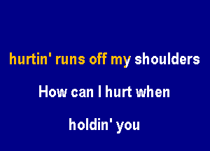 hurtin' runs off my shoulders

How can I hurt when

holdin' you