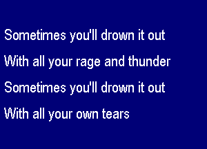 Sometimes you'll drown it out

With all your rage and thunder

Sometimes you'll drown it out

With all your own tears