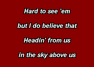 Hard to see 'em
but I do believe that

Headin' from us

in the sky above us
