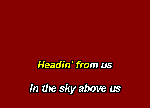Headin' from us

in the sky above us