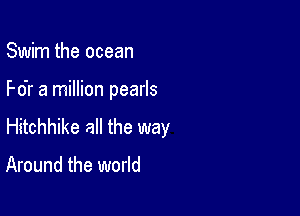 Swim the ocean

I'-o'r a million pearls

Hitchhike all the way

Around the world