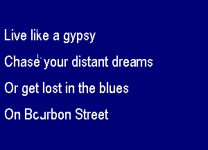 Live like a gypsy

Chem? your distant dreams

Or get lost in the blues
On Burbon Street