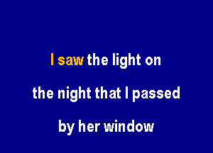 I saw the light on

the night that I passed

by her window