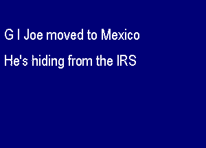 G l Joe moved to Mexico
He's hiding from the IRS