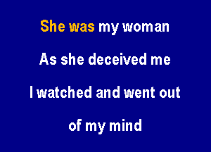 She was my woman

As she deceived me
lwatched and went out

of my mind