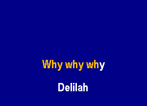 Why why why
Delilah