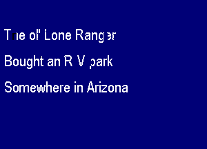 T Ie ol' Lone Rang er

Bought an R V park

Somewhere in Arizona