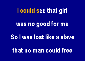 I could see that girl

was no good for me
So I was lost like a slave

that no man could free
