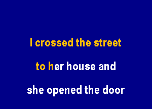 I crossed the street

to her house and

she opened the door