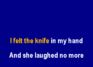 lfelt the knife in my hand

And she laughed no more