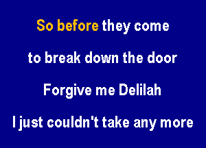 So before they come
to break down the door

Forgive me Delilah

ljust couldn't take any more