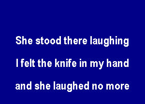 She stood there laughing

lfelt the knife in my hand

and she laughed no more