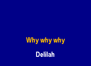 Why why why
Delilah