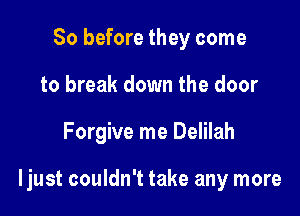 So before they come
to break down the door

Forgive me Delilah

ljust couldn't take any more