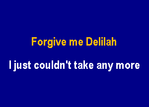 Forgive me Delilah

Ijust couldn't take any more
