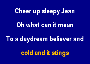 Cheer up sleepy Jean
Oh what can it mean

To a daydream believer and

cold and it stings