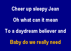 Cheer up sleepy Jean
Oh what can it mean

To a daydream believer and

Baby do we really need