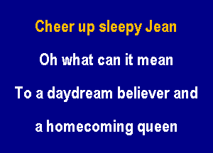 Cheer up sleepy Jean
Oh what can it mean

To a daydream believer and

a homecoming queen