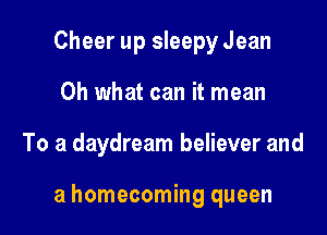 Cheer up sleepy Jean
Oh what can it mean

To a daydream believer and

a homecoming queen