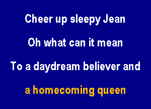 Cheer up sleepy Jean
Oh what can it mean

To a daydream believer and

a homecoming queen