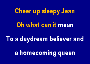 Cheer up sleepy Jean
Oh what can it mean

To a daydream believer and

a homecoming queen