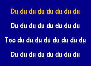 Du du du du du du du du
Du du du du du du du du

Too du du du du du du du du

Du du du du du du du du