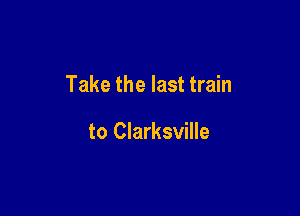 Take the last train

to Clarksville