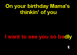 On your birthday Mama's
thinkin' of you

I want to see you so badly