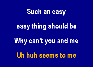 Such an easy

easy thing should be
Why can't you and me

Uh huh seems to me