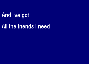 And I've got

All the friends I need