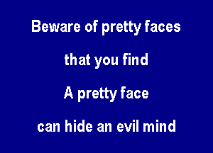 Beware of pretty faces

that you find

A pretty face

can hide an evil mind