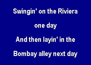 Swingin' on the Riviera
one day

And then layin' in the

Bombay alley next day