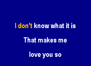 ldon't know what it is

That makes me

love you so