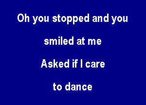 Oh you stopped and you

smiled at me
Asked if I care

to dance