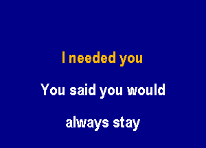 lneeded you

You said you would

always stay