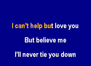 Believe me believe me
I can't help but love you

But believe me

I'll never tie you down