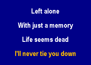 Left alone
With just a memory

Life seems dead

I'll never tie you down