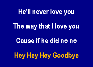 He'll never love you
The way that I love you

Cause if he did no no

Hey Hey Hey Goodbye