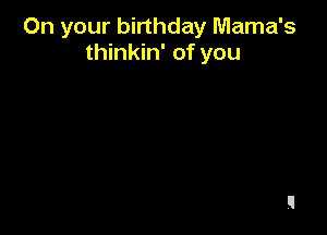On your birthday Mama's
thinkin' of you