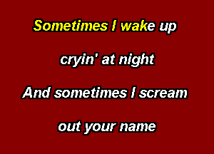 Sometimes I wake up

cryin' at night
And sometimes I scream

out your name