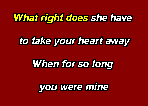 What right does she have
to take your heart away

When for so long

you were mine