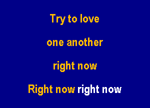 Try to love
one another

right now

Right now right now