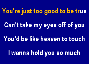 You're just too good to be true
Can't take my eyes off of you
You'd be like heaven to touch

lwanna hold you so much