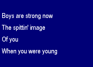 Boys are strong now

The spittin' image

Of you

When you were young